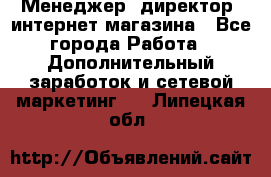 Менеджер (директор) интернет-магазина - Все города Работа » Дополнительный заработок и сетевой маркетинг   . Липецкая обл.